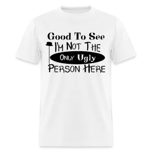 Good To See I'm Not The Only Ugly Person Here T-Shirt