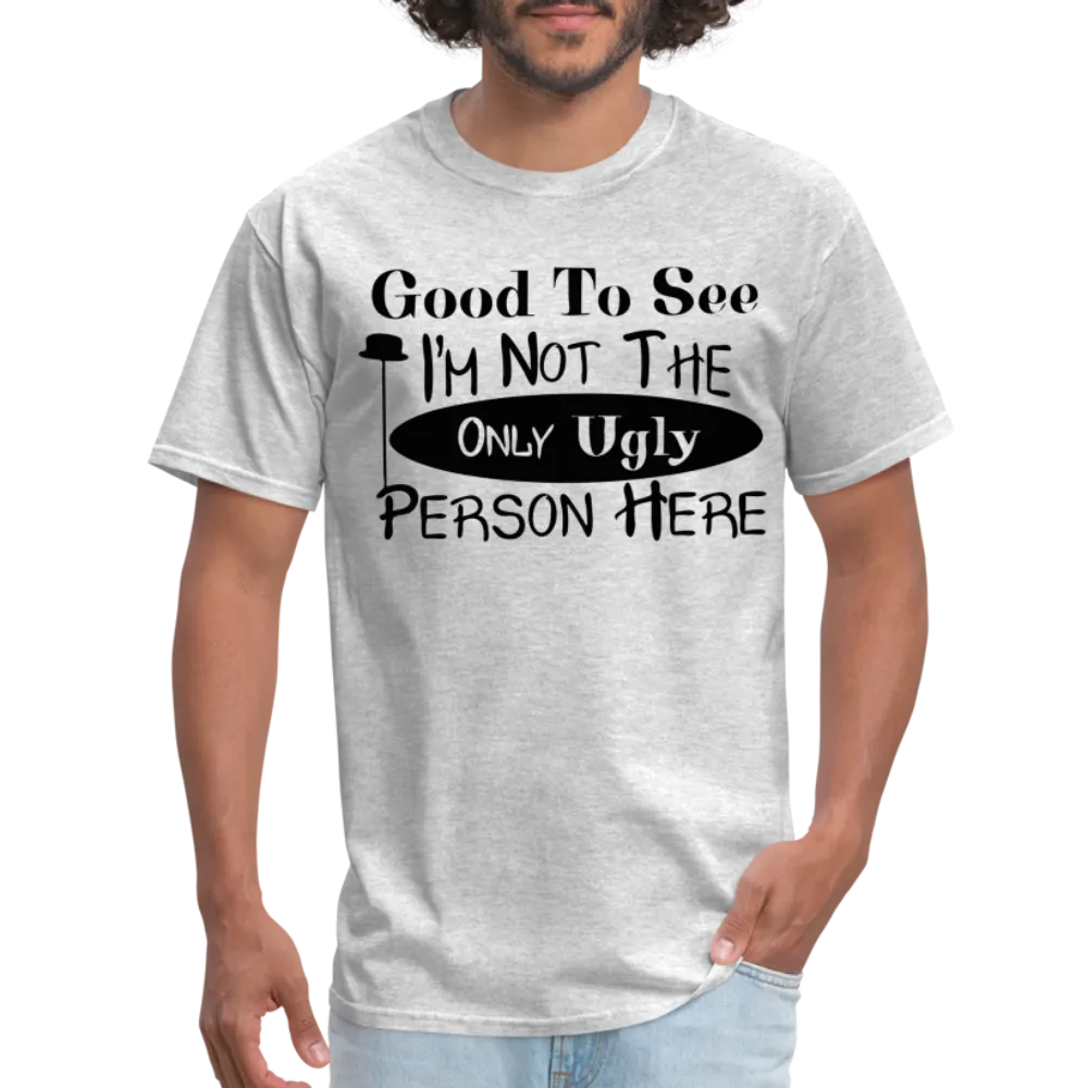 Good To See I'm Not The Only Ugly Person Here T-Shirt