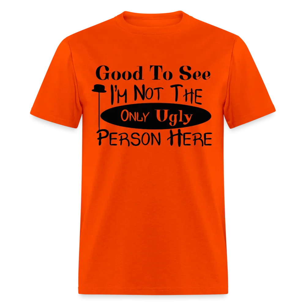 Good To See I'm Not The Only Ugly Person Here T-Shirt