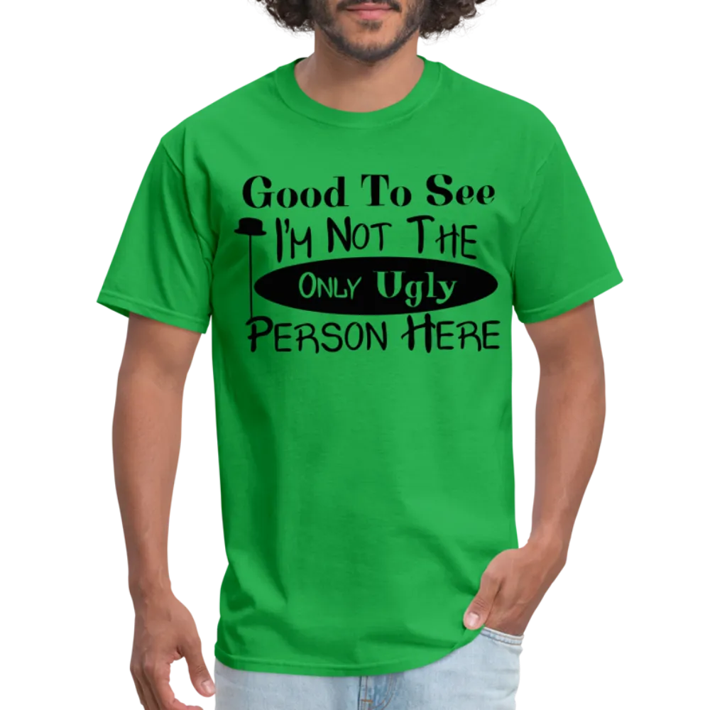 Good To See I'm Not The Only Ugly Person Here T-Shirt